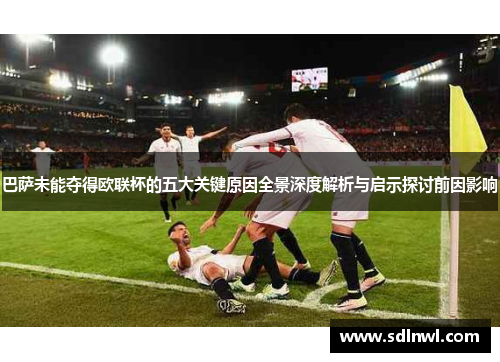 巴萨未能夺得欧联杯的五大关键原因全景深度解析与启示探讨前因影响 巴萨未能夺得欧联杯的五大关键原因全景深度解析与启示探讨前因影响