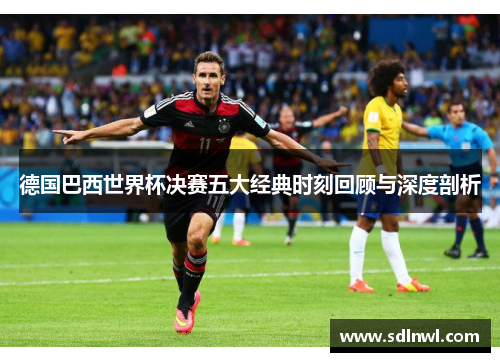 德国巴西世界杯决赛五大经典时刻回顾与深度剖析 德国巴西世界杯决赛五大经典时刻回顾与深度剖析