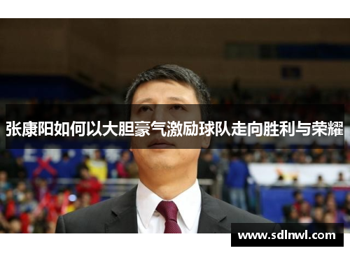 张康阳如何以大胆豪气激励球队走向胜利与荣耀 张康阳如何以大胆豪气激励球队走向胜利与荣耀